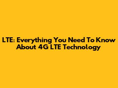 LTE: Everything You Need To Know About 4G LTE Technology
