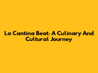 La Cantina Beat: A Culinary And Cultural Journey