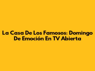 La Casa De Los Famosos: Domingo De Emoción En TV Abierta