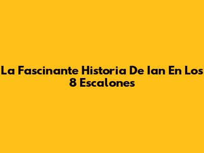 La Fascinante Historia De Ian En Los 8 Escalones