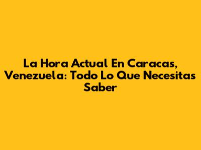 La Hora Actual En Caracas, Venezuela: Todo Lo Que Necesitas Saber