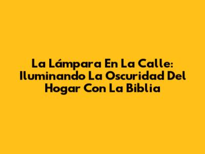 La Lámpara En La Calle: Iluminando La Oscuridad Del Hogar Con La Biblia