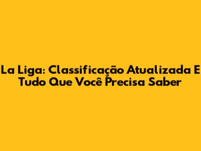 La Liga: Classificação Atualizada E Tudo Que Você Precisa Saber