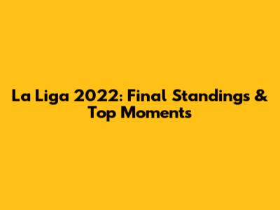 La Liga 2022: Final Standings & Top Moments
