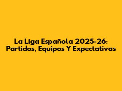La Liga Española 2025-26: Partidos, Equipos Y Expectativas