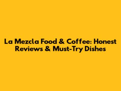 La Mezcla Food & Coffee: Honest Reviews & Must-Try Dishes