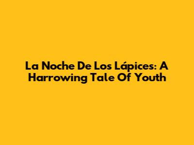 La Noche De Los Lápices: A Harrowing Tale Of Youth