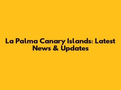 La Palma Canary Islands: Latest News & Updates