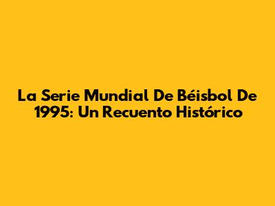 La Serie Mundial De Béisbol De 1995: Un Recuento Histórico