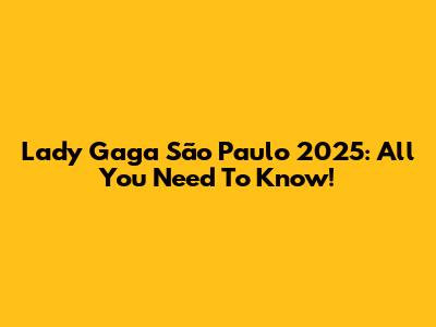 Lady Gaga São Paulo 2025: All You Need To Know!