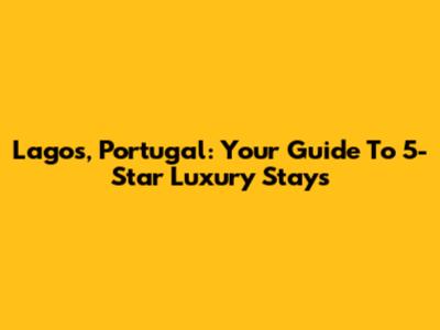 Lagos, Portugal: Your Guide To 5-Star Luxury Stays