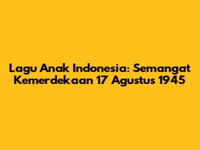 Lagu Anak Indonesia: Semangat Kemerdekaan 17 Agustus 1945