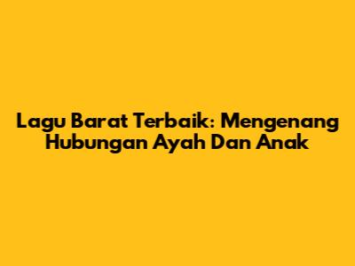 Lagu Barat Terbaik: Mengenang Hubungan Ayah Dan Anak