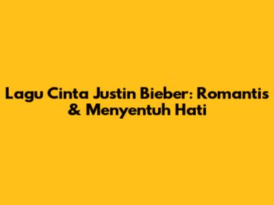 Lagu Cinta Justin Bieber: Romantis & Menyentuh Hati