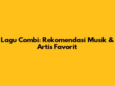 Lagu Combi: Rekomendasi Musik & Artis Favorit
