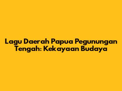 Lagu Daerah Papua Pegunungan Tengah: Kekayaan Budaya