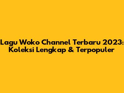 Lagu Woko Channel Terbaru 2023: Koleksi Lengkap & Terpopuler