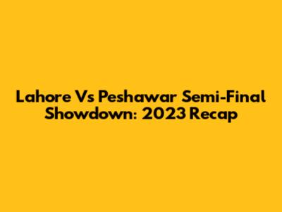 Lahore Vs Peshawar Semi-Final Showdown: 2023 Recap