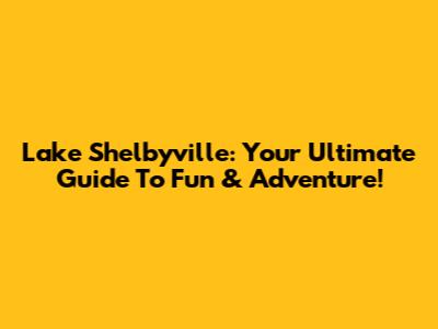Lake Shelbyville: Your Ultimate Guide To Fun & Adventure!
