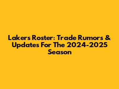 Lakers Roster: Trade Rumors & Updates For The 2024-2025 Season