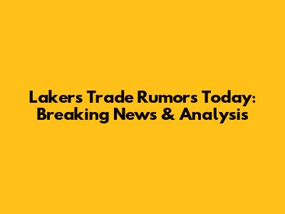 Lakers Trade Rumors Today: Breaking News & Analysis