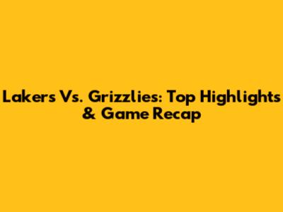 Lakers Vs. Grizzlies: Top Highlights & Game Recap