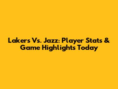 Lakers Vs. Jazz: Player Stats & Game Highlights Today