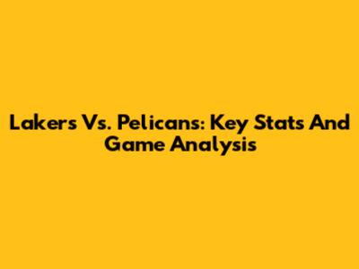 Lakers Vs. Pelicans: Key Stats And Game Analysis