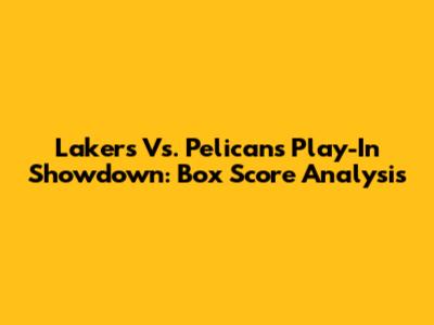 Lakers Vs. Pelicans Play-In Showdown: Box Score Analysis