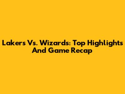 Lakers Vs. Wizards: Top Highlights And Game Recap
