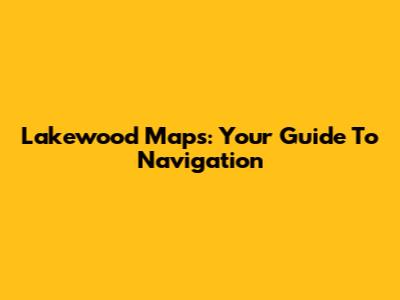 Lakewood Maps: Your Guide To Navigation