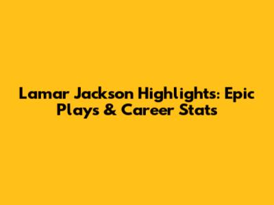 Lamar Jackson Highlights: Epic Plays & Career Stats