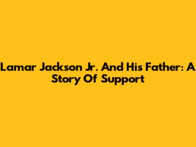 Lamar Jackson Jr. And His Father: A Story Of Support
