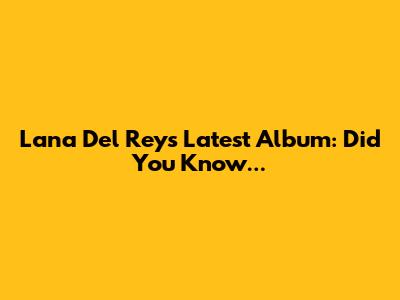 Lana Del Rey's Latest Album: Did You Know...