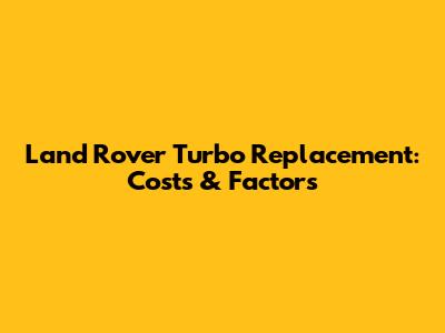 Land Rover Turbo Replacement: Costs & Factors