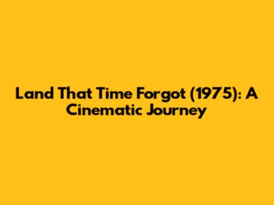 Land That Time Forgot (1975): A Cinematic Journey