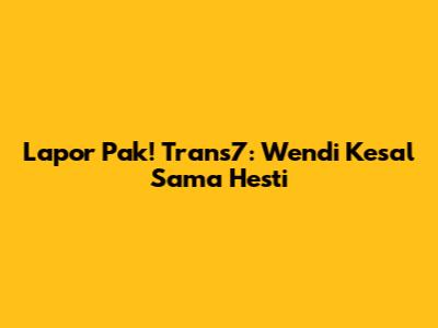 Lapor Pak! Trans7: Wendi Kesal Sama Hesti