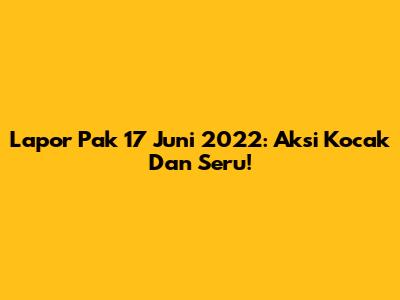 Lapor Pak 17 Juni 2022: Aksi Kocak Dan Seru!