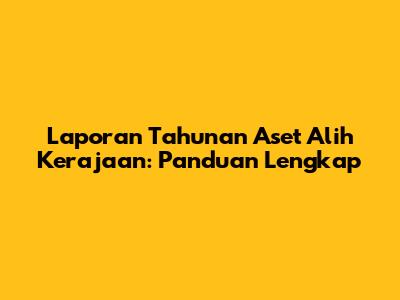 Laporan Tahunan Aset Alih Kerajaan: Panduan Lengkap