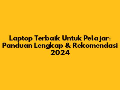 Laptop Terbaik Untuk Pelajar: Panduan Lengkap & Rekomendasi 2024