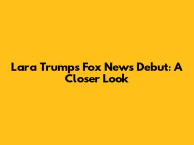 Lara Trump's Fox News Debut: A Closer Look