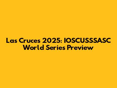 Las Cruces 2025: IOSCUSSSASC World Series Preview