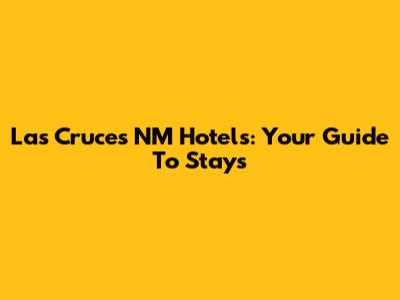 Las Cruces NM Hotels: Your Guide To Stays