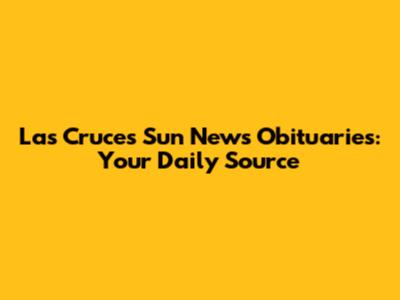 Las Cruces Sun News Obituaries: Your Daily Source
