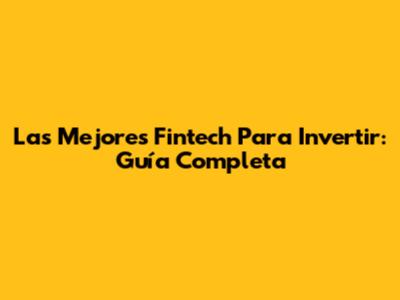 Las Mejores Fintech Para Invertir: Guía Completa
