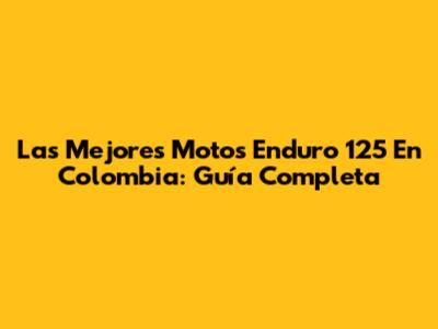 Las Mejores Motos Enduro 125 En Colombia: Guía Completa