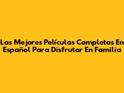 Las Mejores Películas Completas En Español Para Disfrutar En Familia