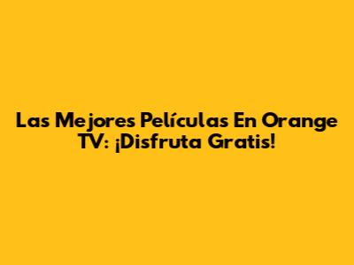 Las Mejores Películas En Orange TV: ¡Disfruta Gratis!