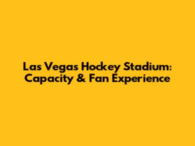 Las Vegas Hockey Stadium: Capacity & Fan Experience