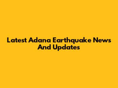 Latest Adana Earthquake News And Updates
